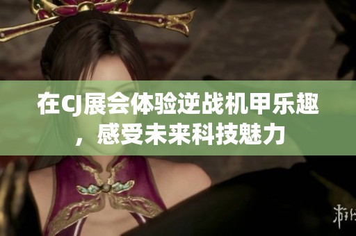 在CJ展会体验逆战机甲乐趣，感受未来科技魅力