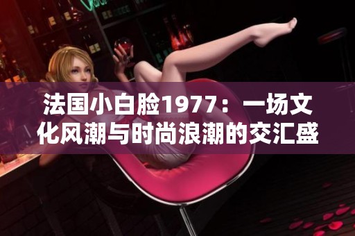 法国小白脸1977：一场文化风潮与时尚浪潮的交汇盛宴