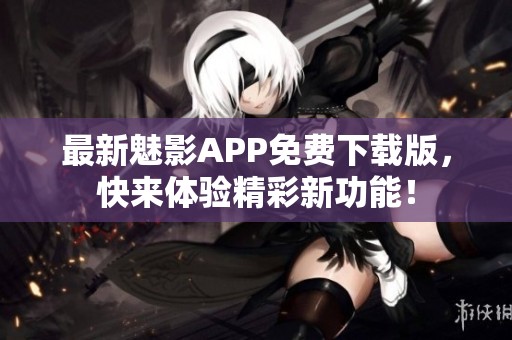 最新魅影APP免费下载版，快来体验精彩新功能！