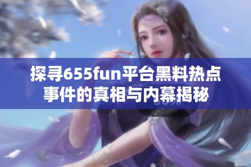 探寻655fun平台黑料热点事件的真相与内幕揭秘