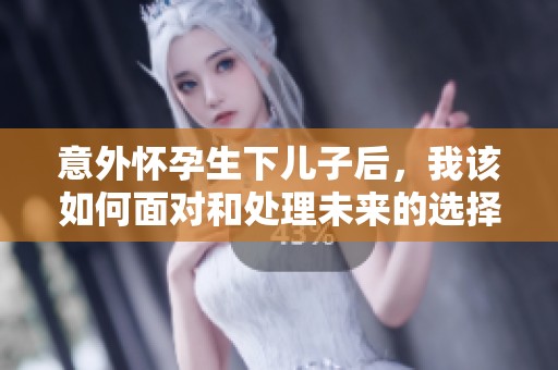 意外怀孕生下儿子后，我该如何面对和处理未来的选择