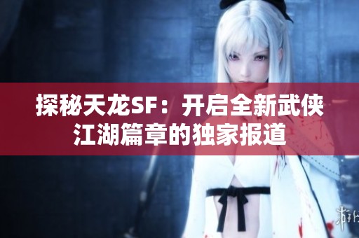 探秘天龙SF：开启全新武侠江湖篇章的独家报道