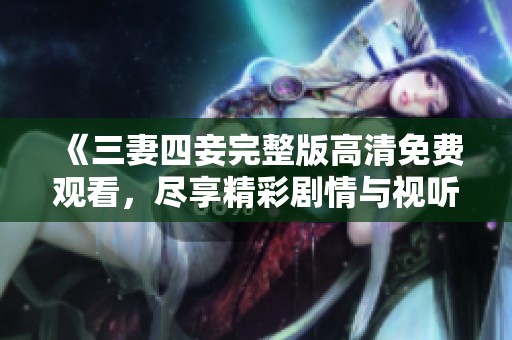《三妻四妾完整版高清免费观看，尽享精彩剧情与视听盛宴》