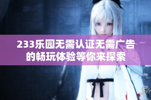 233乐园无需认证无需广告的畅玩体验等你来探索