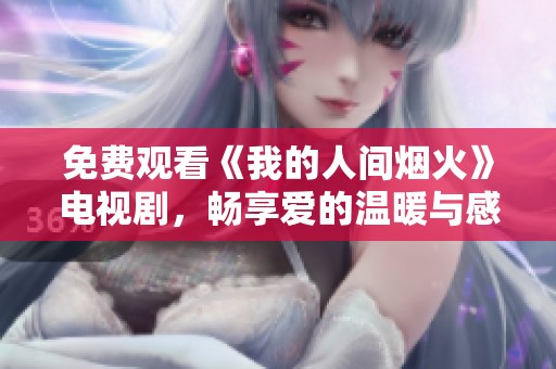 免费观看《我的人间烟火》电视剧，畅享爱的温暖与感动