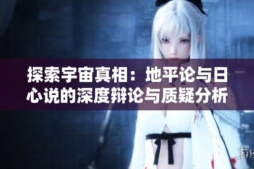 探索宇宙真相：地平论与日心说的深度辩论与质疑分析