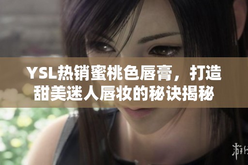 YSL热销蜜桃色唇膏，打造甜美迷人唇妆的秘诀揭秘
