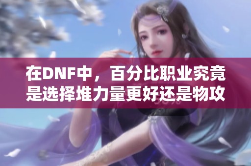 在DNF中，百分比职业究竟是选择堆力量更好还是物攻更优