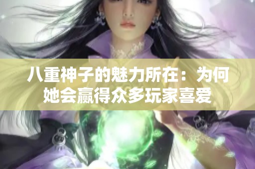 八重神子的魅力所在：为何她会赢得众多玩家喜爱