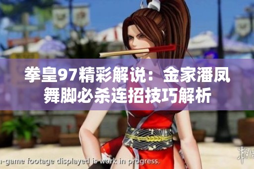 拳皇97精彩解说：金家潘凤舞脚必杀连招技巧解析