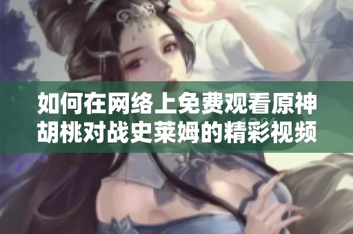如何在网络上免费观看原神胡桃对战史莱姆的精彩视频