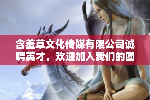 含羞草文化传媒有限公司诚聘英才，欢迎加入我们的团队！