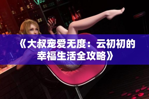 《大叔宠爱无度：云初初的幸福生活全攻略》