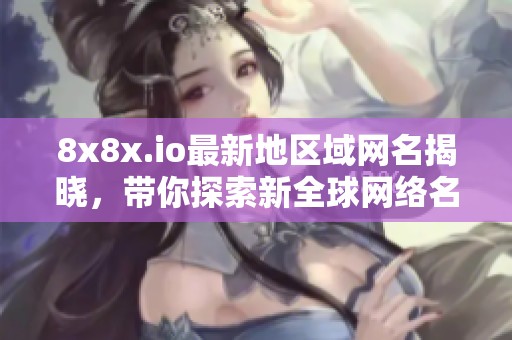 8x8x.io最新地区域网名揭晓，带你探索新全球网络名录