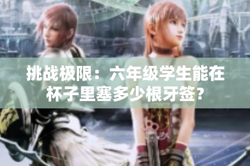 挑战极限：六年级学生能在杯子里塞多少根牙签？
