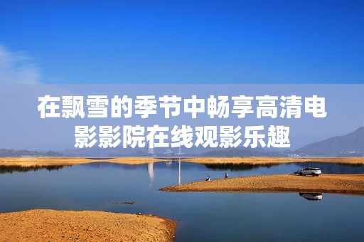 在飘雪的季节中畅享高清电影影院在线观影乐趣