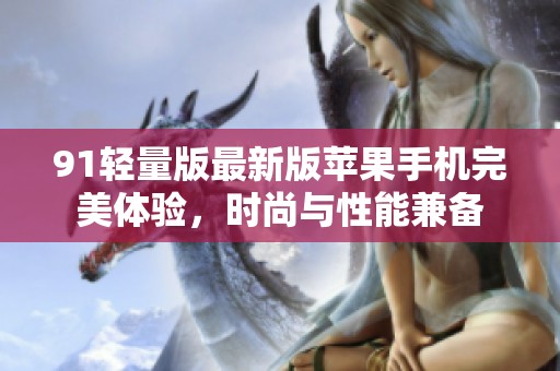 91轻量版最新版苹果手机完美体验，时尚与性能兼备