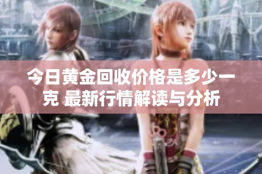 今日黄金回收价格是多少一克 最新行情解读与分析