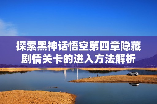 探索黑神话悟空第四章隐藏剧情关卡的进入方法解析
