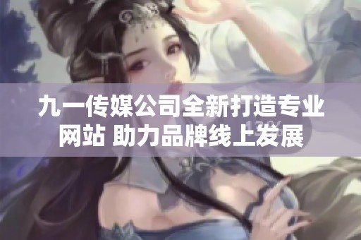 九一传媒公司全新打造专业网站 助力品牌线上发展