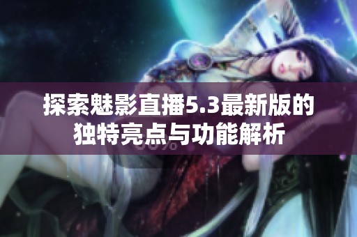 探索魅影直播5.3最新版的独特亮点与功能解析