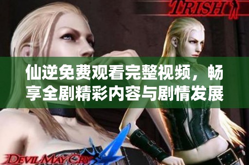 仙逆免费观看完整视频，畅享全剧精彩内容与剧情发展