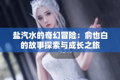 盐汽水的奇幻冒险：俞也白的故事探索与成长之旅