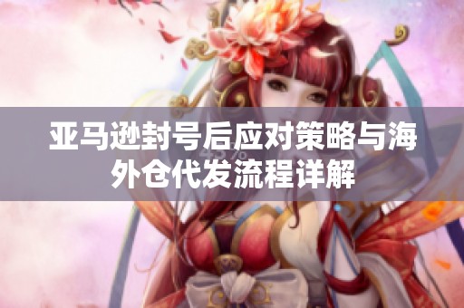 亚马逊封号后应对策略与海外仓代发流程详解