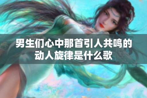 男生们心中那首引人共鸣的动人旋律是什么歌