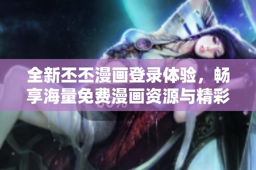 全新丕丕漫画登录体验，畅享海量免费漫画资源与精彩内容