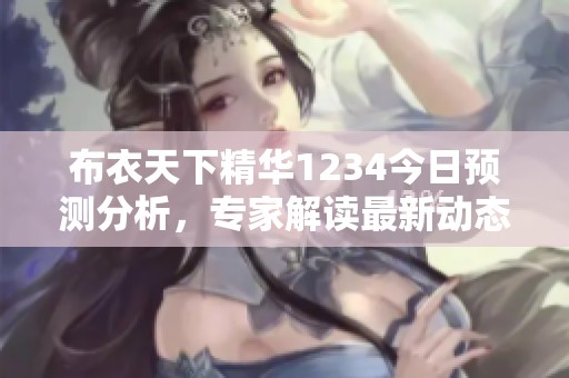 布衣天下精华1234今日预测分析，专家解读最新动态与趋势