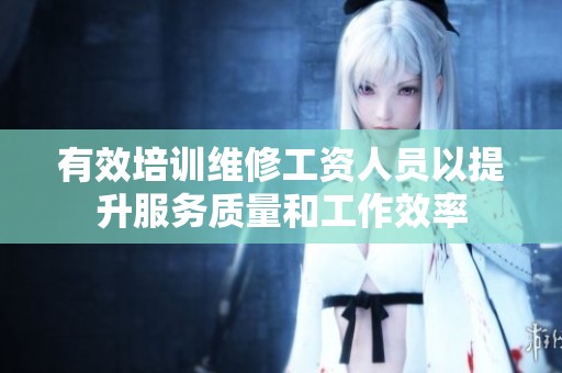 有效培训维修工资人员以提升服务质量和工作效率