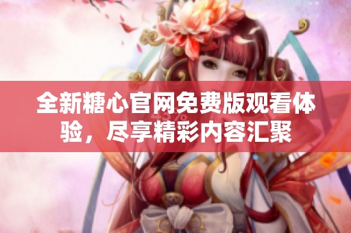 全新糖心官网免费版观看体验，尽享精彩内容汇聚
