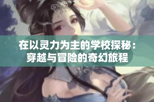 在以灵力为主的学校探秘：穿越与冒险的奇幻旅程