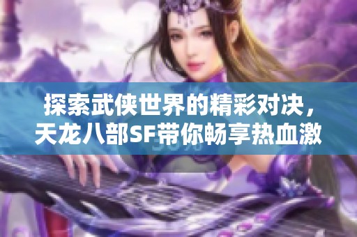 探索武侠世界的精彩对决，天龙八部SF带你畅享热血激情