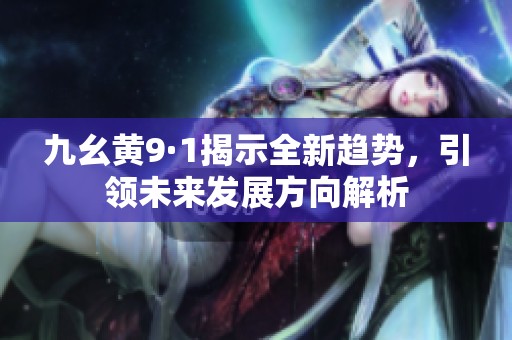 九幺黄9·1揭示全新趋势，引领未来发展方向解析