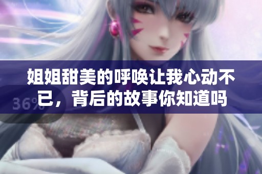 姐姐甜美的呼唤让我心动不已，背后的故事你知道吗