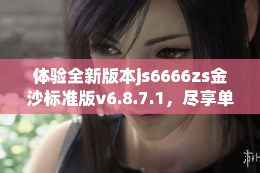 体验全新版本js6666zs金沙标准版v6.8.7.1，尽享单游网精彩游戏乐趣