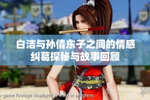白洁与孙倩东子之间的情感纠葛探秘与故事回顾