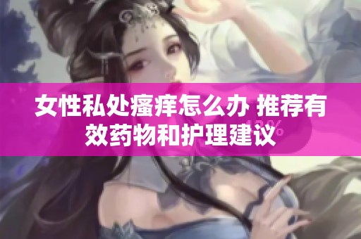 女性私处瘙痒怎么办 推荐有效药物和护理建议