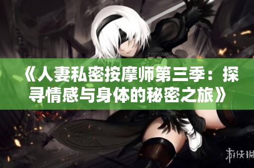 《人妻私密按摩师第三季：探寻情感与身体的秘密之旅》