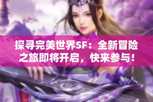 探寻完美世界SF：全新冒险之旅即将开启，快来参与！
