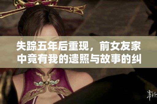 失踪五年后重现，前女友家中竟有我的遗照与故事的纠葛