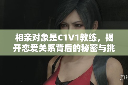 相亲对象是C1V1教练，揭开恋爱关系背后的秘密与挑战