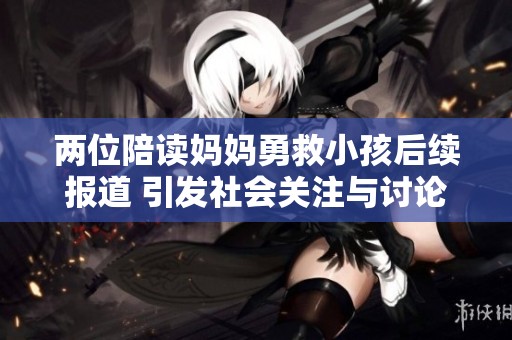 两位陪读妈妈勇救小孩后续报道 引发社会关注与讨论