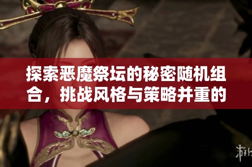探索恶魔祭坛的秘密随机组合，挑战风格与策略并重的全新冒险之旅