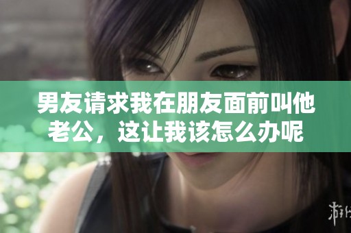 男友请求我在朋友面前叫他老公，这让我该怎么办呢