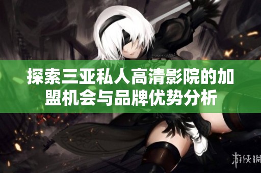探索三亚私人高清影院的加盟机会与品牌优势分析
