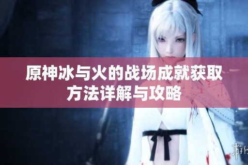 原神冰与火的战场成就获取方法详解与攻略