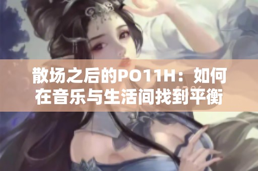 散场之后的PO11H：如何在音乐与生活间找到平衡